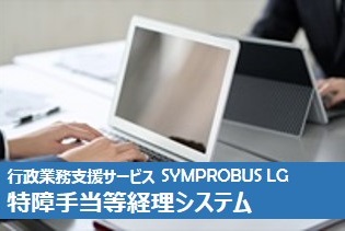 行政業務支援クラウドシステム <span style='font-family:Berlin Sans FB;'><span style='font-weight: normal;'>SYMPROBUS LG</span></span> ー 特障手当等経理システム ー